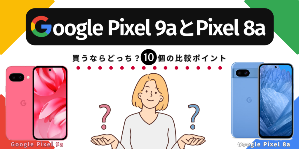 Google Pixel9aとPixel8a｜買うならどっち？10個の比較ポイント