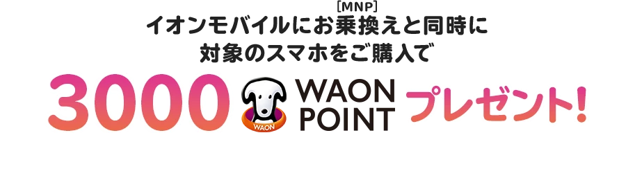 イオンモバイルへ乗り換え(MNP)と同時に対象のスマホを購入すると3,000WAON POINTプレゼント。60歳以上の方が対象機種を購入した場合は5,000WAON POINT(2026年9月時点)