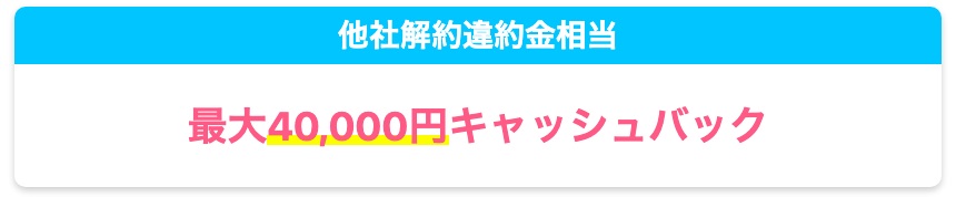 他社解約違約金相当 最大40,000円キャッシュバック