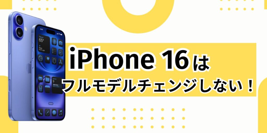 iPhone 16でのフルモデルチェンジはなし